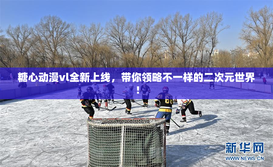 糖心动漫vl全新上线，带你领略不一样的二次元世界！