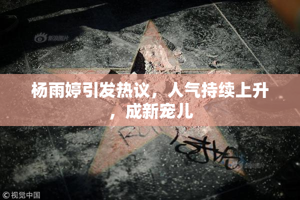 杨雨婷引发热议，人气持续上升，成新宠儿