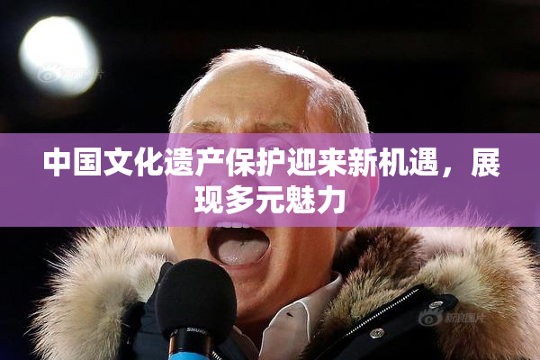 中国文化遗产保护迎来新机遇，展现多元魅力