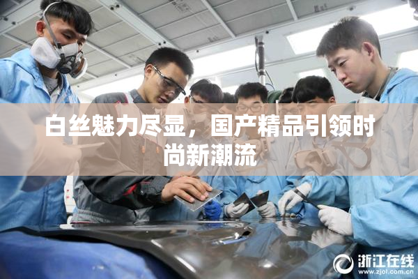 白丝魅力尽显，国产精品引领时尚新潮流