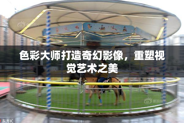 色彩大师打造奇幻影像，重塑视觉艺术之美
