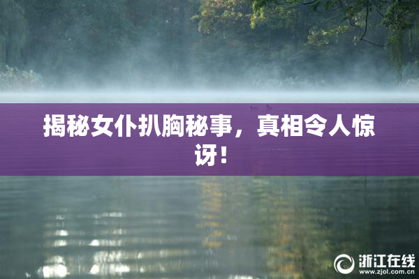 揭秘女仆扒胸秘事，真相令人惊讶！