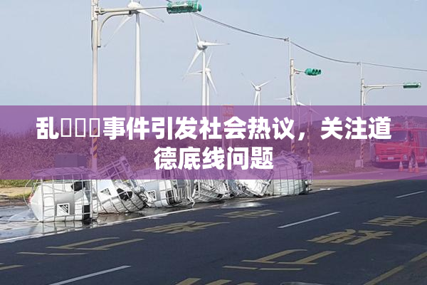乱婬妺妺事件引发社会热议，关注道德底线问题