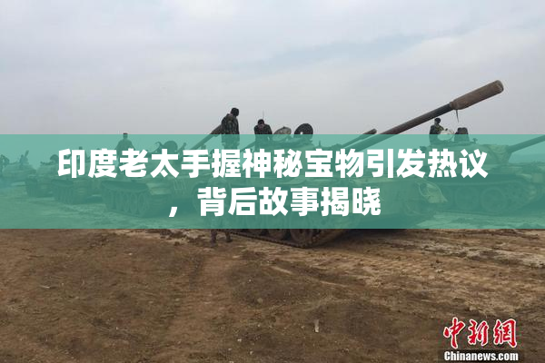 印度老太手握神秘宝物引发热议，背后故事揭晓