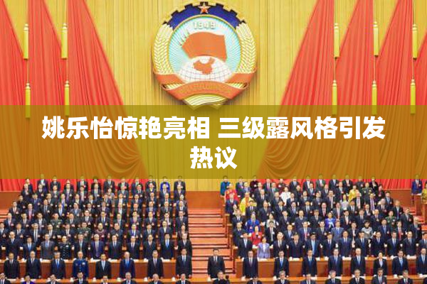 姚乐怡惊艳亮相 三级露风格引发热议