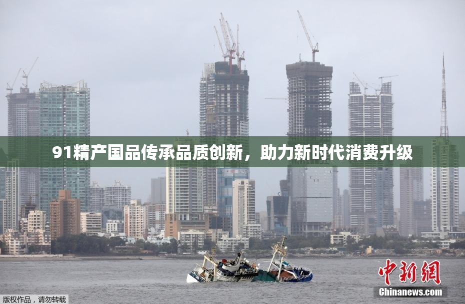 91精产国品传承品质创新，助力新时代消费升级