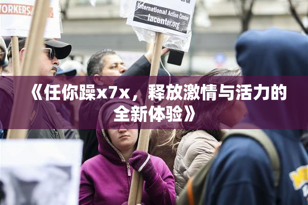 《任你躁x7x，释放激情与活力的全新体验》