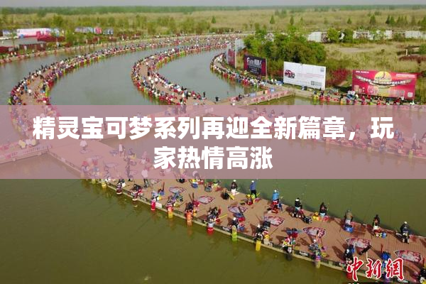 精灵宝可梦系列再迎全新篇章，玩家热情高涨