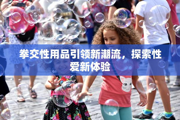 拳交性用品引领新潮流，探索性爱新体验