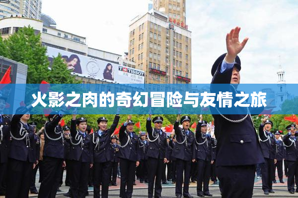 火影之肉的奇幻冒险与友情之旅