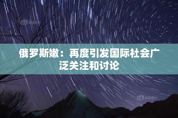 俄罗斯嫩：再度引发国际社会广泛关注和讨论