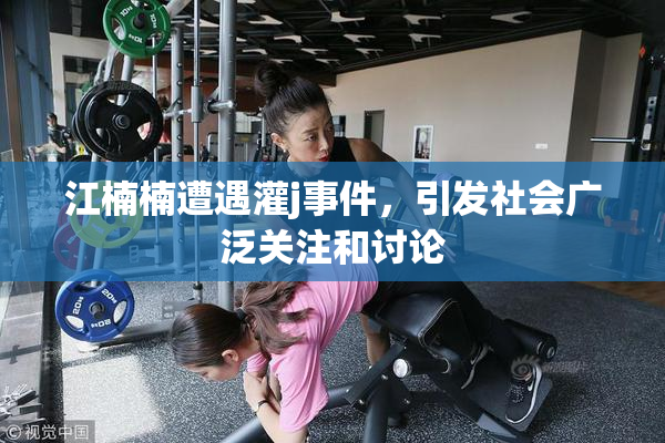 江楠楠遭遇灌j事件，引发社会广泛关注和讨论