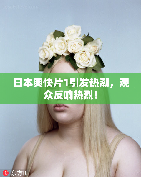 日本爽快片1引发热潮，观众反响热烈！