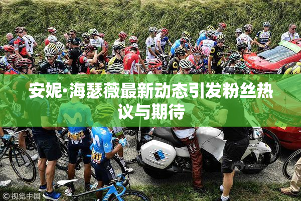 安妮·海瑟薇最新动态引发粉丝热议与期待