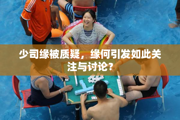少司缘被质疑，缘何引发如此关注与讨论？