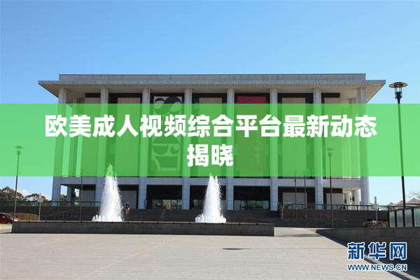 欧美成人视频综合平台最新动态揭晓