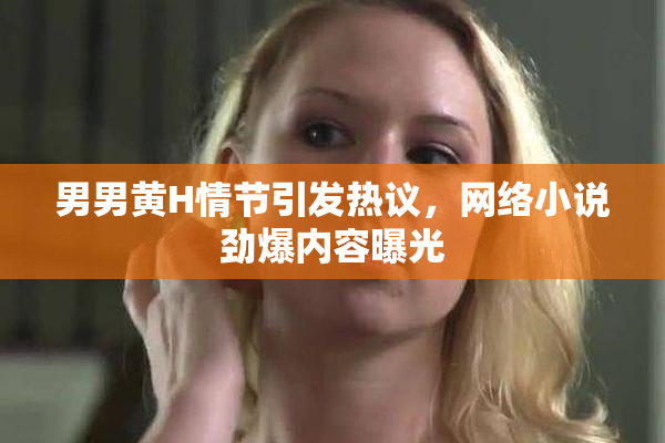 男男黄H情节引发热议，网络小说劲爆内容曝光