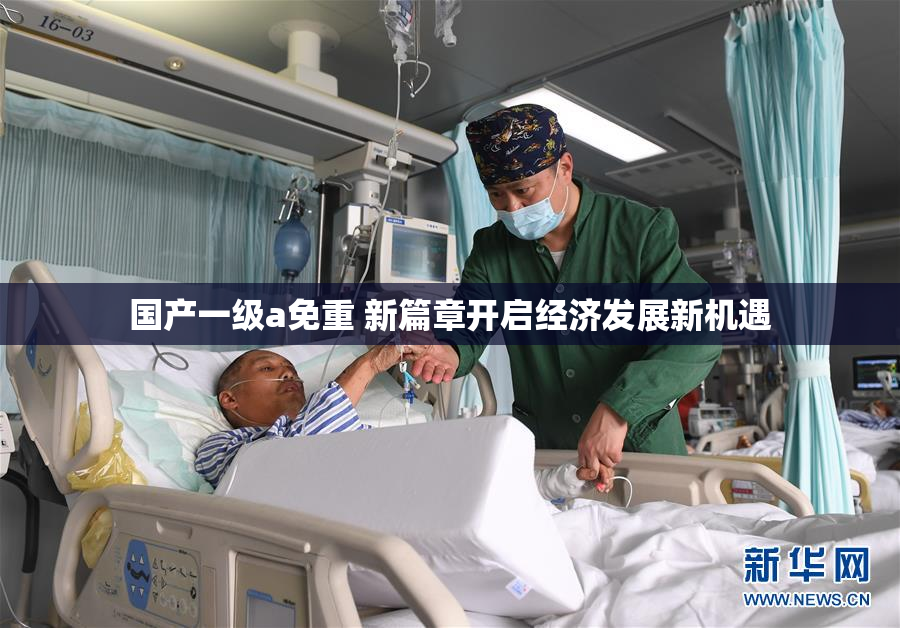 国产一级a免重 新篇章开启经济发展新机遇