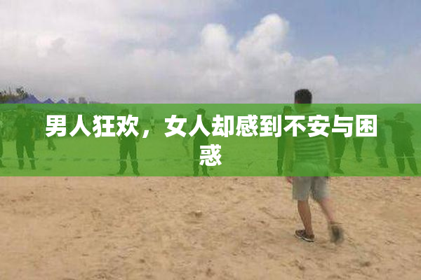 男人狂欢，女人却感到不安与困惑