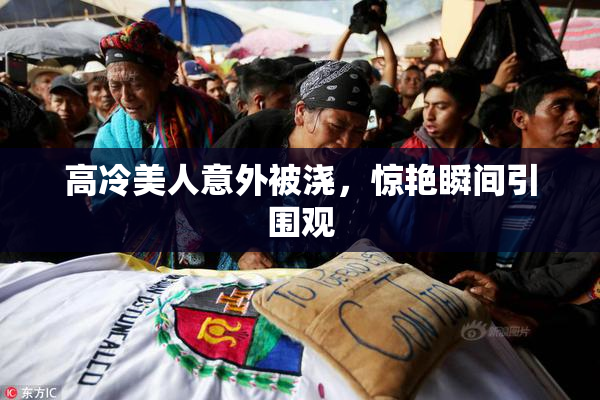 高冷美人意外被浇，惊艳瞬间引围观