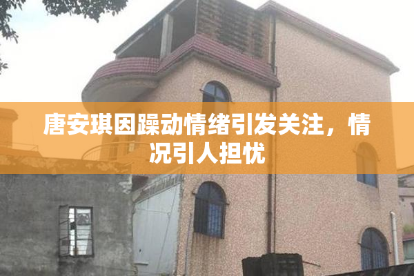 唐安琪因躁动情绪引发关注，情况引人担忧