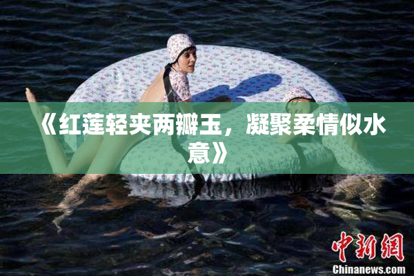 《红莲轻夹两瓣玉，凝聚柔情似水意》