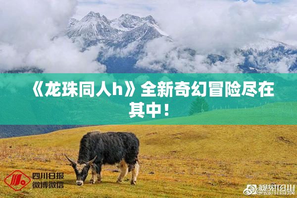 《龙珠同人h》全新奇幻冒险尽在其中！