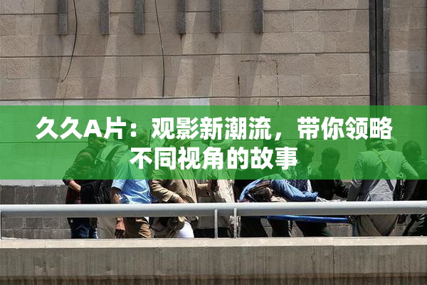 久久A片：观影新潮流，带你领略不同视角的故事