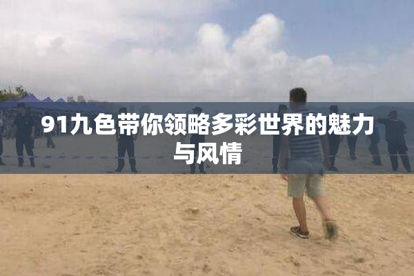 91九色带你领略多彩世界的魅力与风情