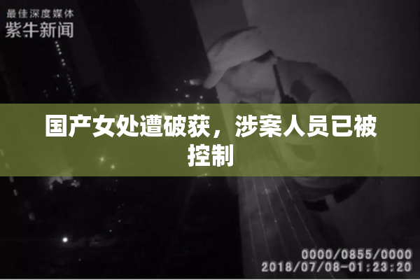 国产女处遭破获，涉案人员已被控制