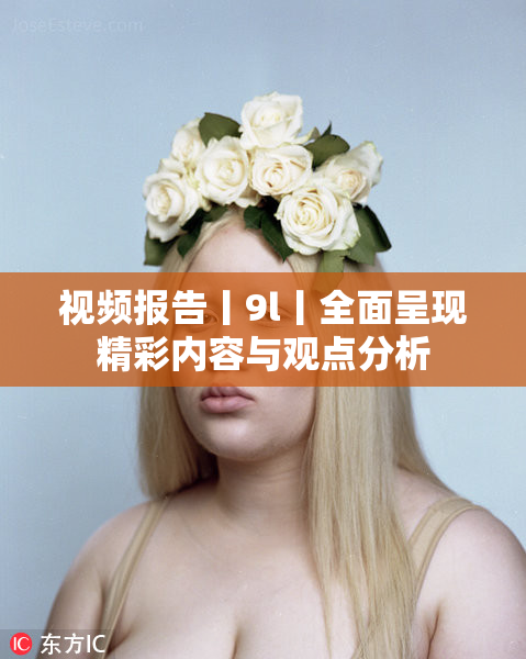 视频报告丨9l丨全面呈现精彩内容与观点分析