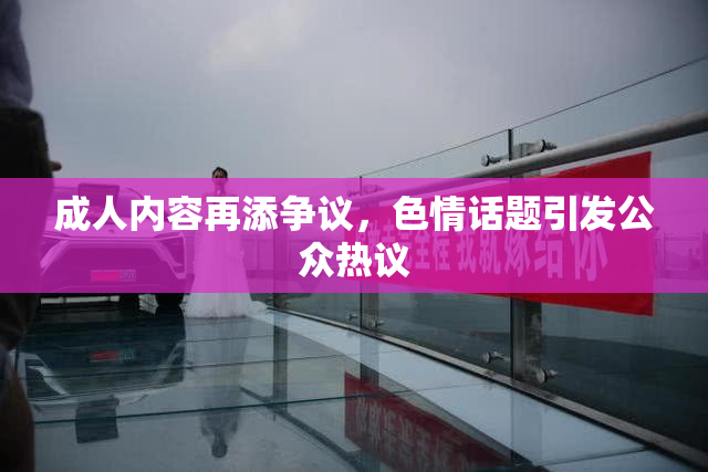 成人内容再添争议，色情话题引发公众热议