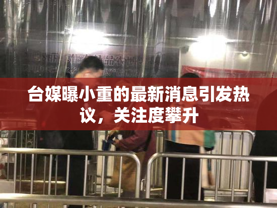 台媒曝小重的最新消息引发热议，关注度攀升