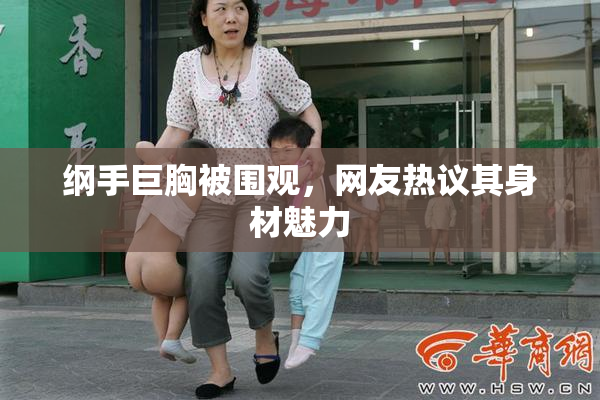 纲手巨胸被围观，网友热议其身材魅力