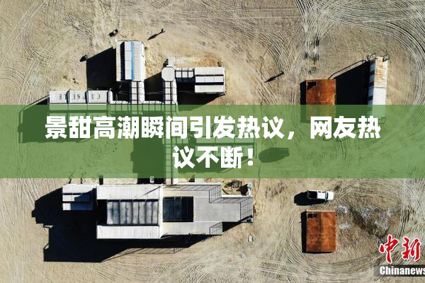 景甜高潮瞬间引发热议，网友热议不断！
