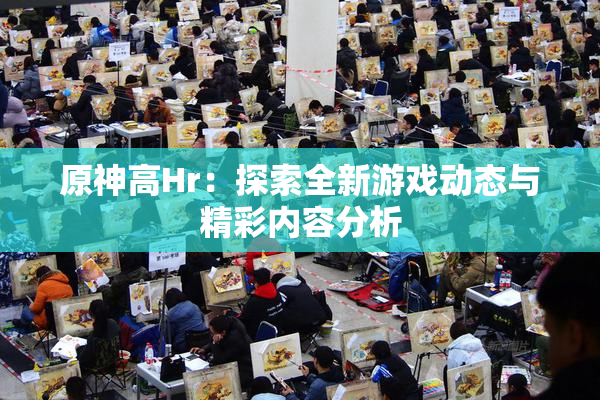 原神高Hr：探索全新游戏动态与精彩内容分析