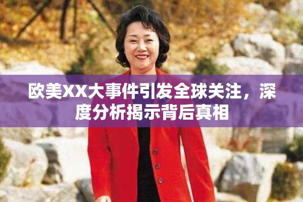 欧美XX大事件引发全球关注，深度分析揭示背后真相