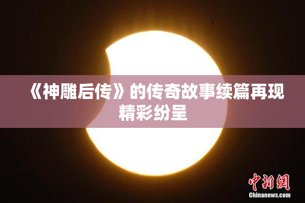 《神雕后传》的传奇故事续篇再现精彩纷呈