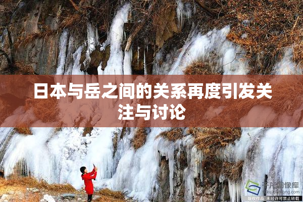 日本与岳之间的关系再度引发关注与讨论