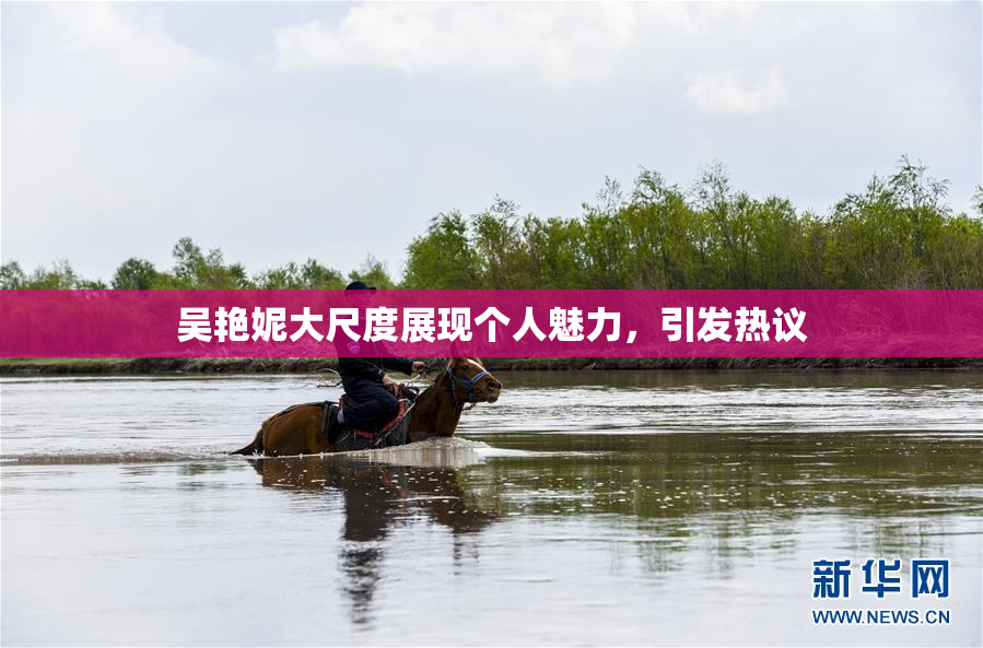 吴艳妮大尺度展现个人魅力，引发热议