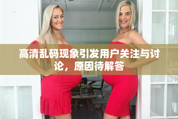 高清乱码现象引发用户关注与讨论，原因待解答