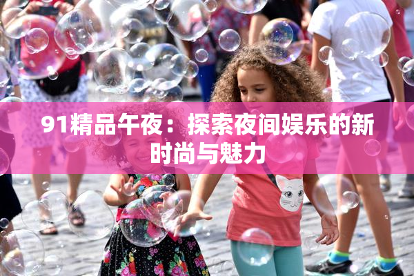 91精品午夜：探索夜间娱乐的新时尚与魅力