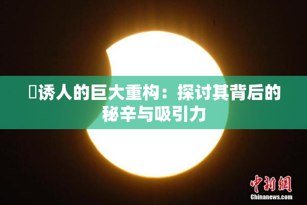 巜诱人的巨大重构：探讨其背后的秘辛与吸引力