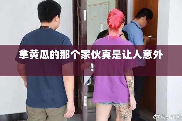 拿黄瓜的那个家伙真是让人意外！