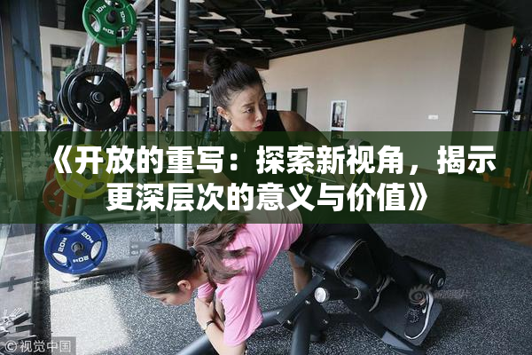 《开放的重写：探索新视角，揭示更深层次的意义与价值》