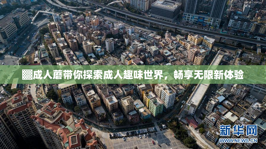 ▓成人蘑带你探索成人趣味世界，畅享无限新体验