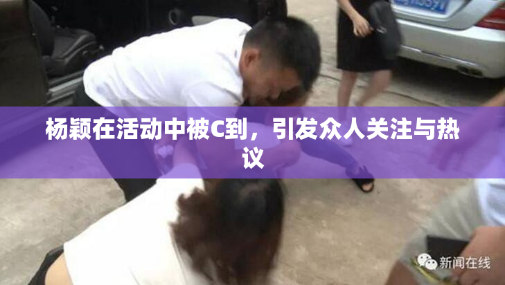 杨颖在活动中被C到，引发众人关注与热议