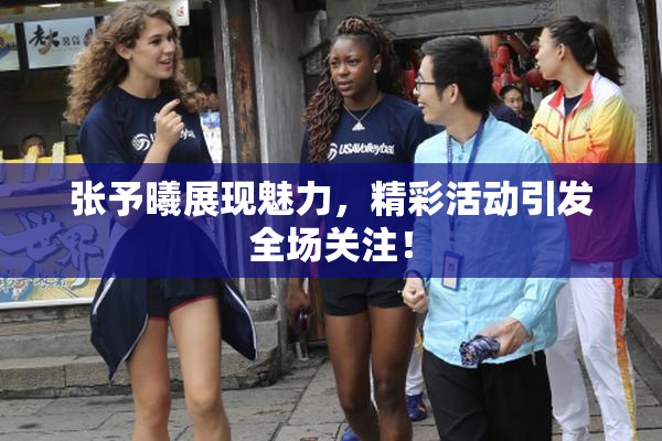 张予曦展现魅力，精彩活动引发全场关注！