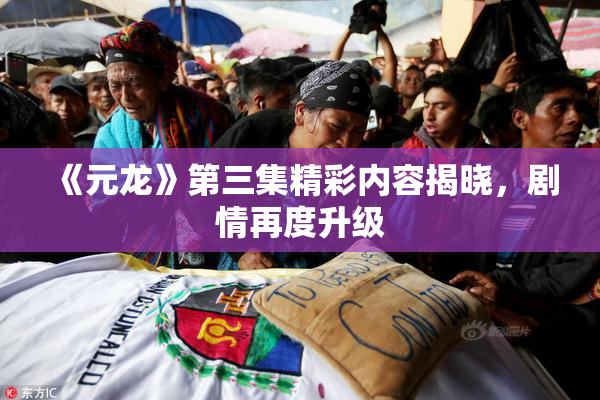 《元龙》第三集精彩内容揭晓，剧情再度升级