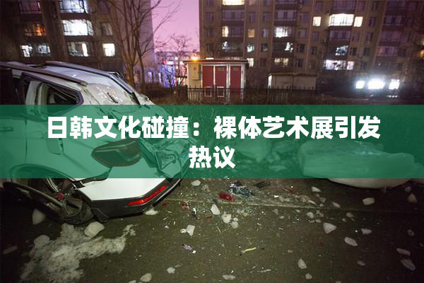 日韩文化碰撞：裸体艺术展引发热议
